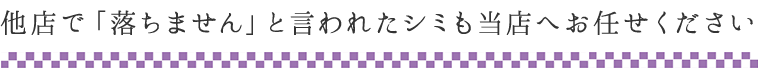 他店で「落ちません」と言われたシミも当店へお任せください